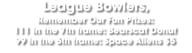 League Bowlers, Remember Our Fun Prizes: 111 in the 7th frame: Bearscat Donut 99 in the 5th frame: Space Aliens $5